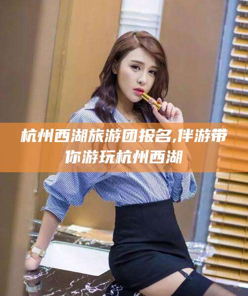 丽水杭州西湖旅游团报名,伴游带你游玩杭州西湖