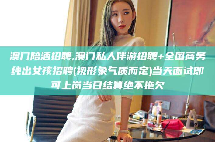 丽水澳门陪酒招聘,澳门私人伴游招聘+全国商务纯出女孩招聘(视形象气质而定)当天面试即可上岗当日结算绝不拖欠