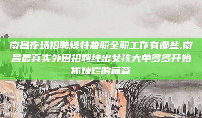 丽水南昌夜场招聘模特兼职全职工作有哪些,南昌最真实外围招聘纯出女孩大单多多开始你灿烂的篇章
