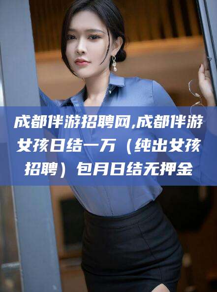 丽水成都伴游招聘网,成都伴游女孩日结一万（纯出女孩招聘）包月日结无押金
