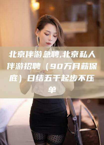 丽水北京伴游急聘,北京私人伴游招聘（90万月薪保底）日结五千起步不压单