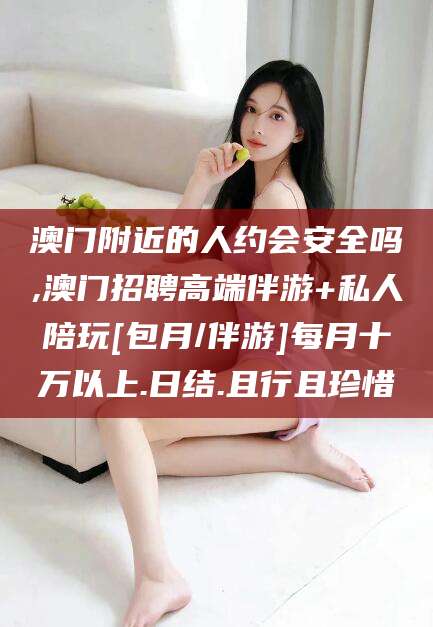 丽水澳门附近的人约会安全吗,澳门招聘高端伴游+私人陪玩[包月/伴游]每月十万以上.日结.且行且珍惜