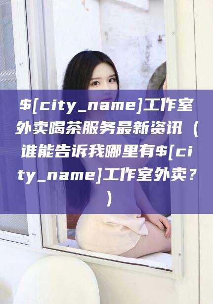 丽水工作室外卖喝茶服务最新资讯（谁能告诉我哪里有丽水工作室外卖？）