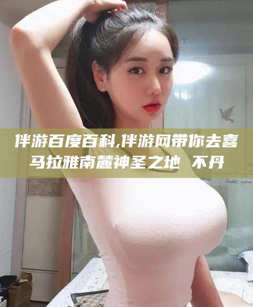 丽水伴游百度百科,伴游网带你去喜马拉雅南麓神圣之地 不丹