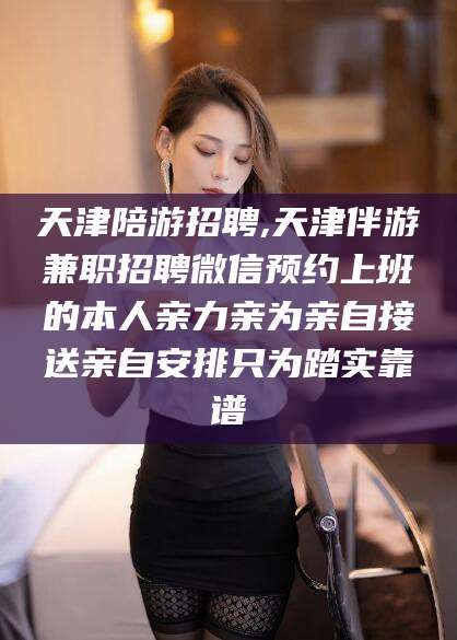 丽水天津陪游招聘,天津伴游兼职招聘微信预约上班的本人亲力亲为亲自接送亲自安排只为踏实靠谱