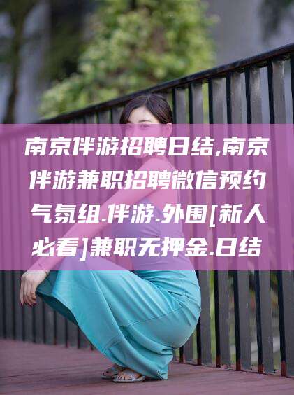 丽水南京伴游招聘日结,南京伴游兼职招聘微信预约气氛组.伴游.外围[新人必看]兼职无押金.日结