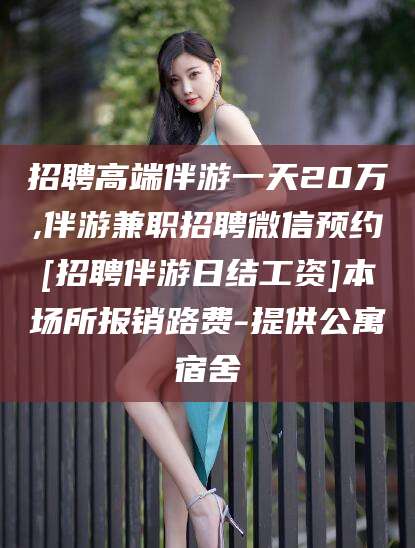 丽水招聘高端伴游一天20万,伴游兼职招聘微信预约[招聘伴游日结工资]本场所报销路费-提供公寓宿舍