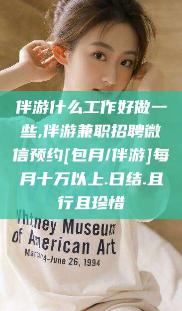 丽水伴游什么工作好做一些,伴游兼职招聘微信预约[包月/伴游]每月十万以上.日结.且行且珍惜