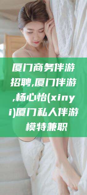 丽水厦门商务伴游招聘,厦门伴游,杨心怡(xinyi)厦门私人伴游 模特兼职