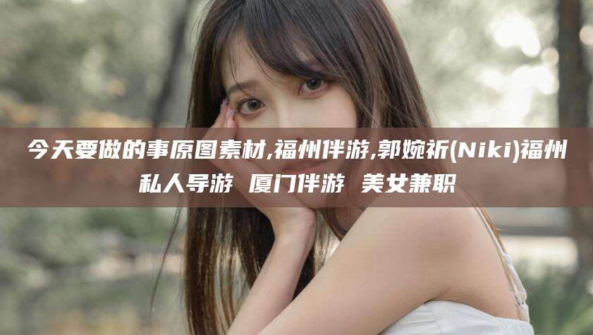 丽水今天要做的事原图素材,福州伴游,郭婉祈(Niki)福州私人导游 厦门伴游 美女兼职