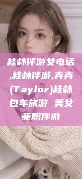 丽水桂林伴游女电话,桂林伴游,卉卉(Taylor)桂林包车旅游 美女兼职伴游