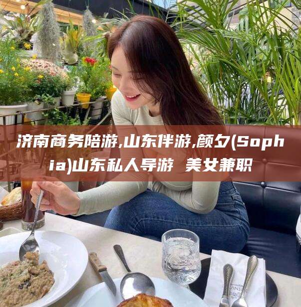丽水济南商务陪游,山东伴游,颜夕(Sophia)山东私人导游 美女兼职