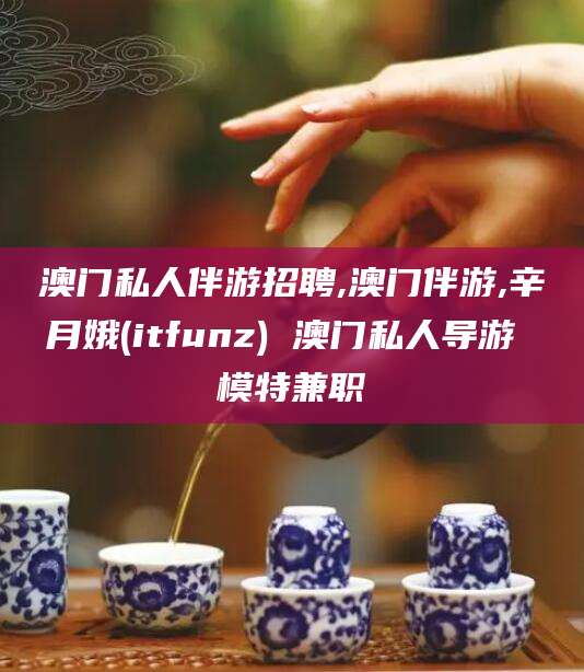 丽水澳门私人伴游招聘,澳门伴游,辛月娥(itfunz) 澳门私人导游 模特兼职