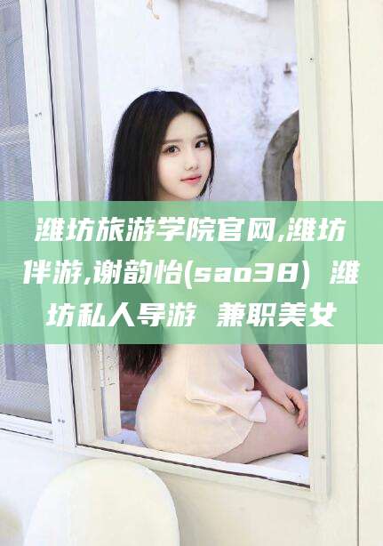 丽水潍坊旅游学院官网,潍坊伴游,谢韵怡(sao38) 潍坊私人导游 兼职美女