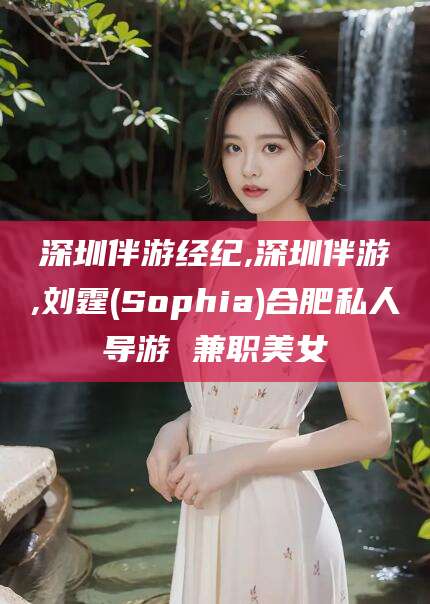 丽水深圳伴游经纪,深圳伴游,刘霆(Sophia)合肥私人导游 兼职美女