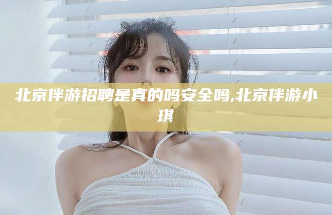 丽水北京伴游招聘是真的吗安全吗,北京伴游小琪