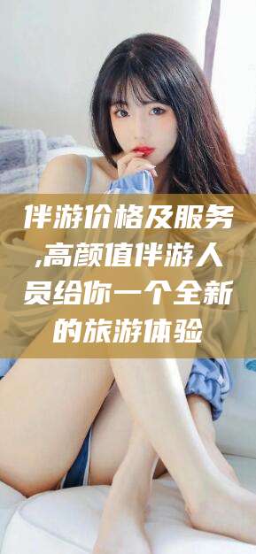 丽水伴游价格及服务,高颜值伴游人员给你一个全新的旅游体验