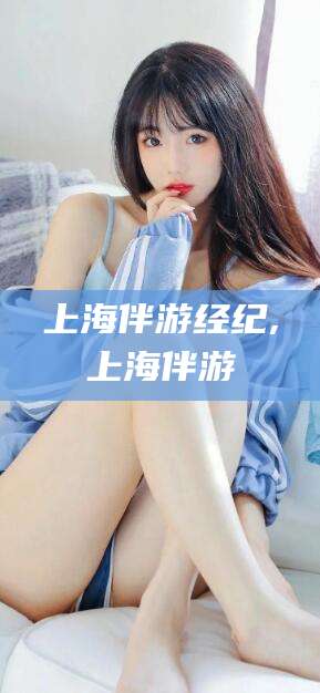 丽水上海伴游经纪,上海伴游