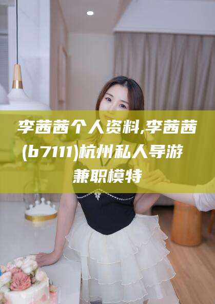 丽水李茜茜个人资料,李茜茜(b7111)杭州私人导游 兼职模特