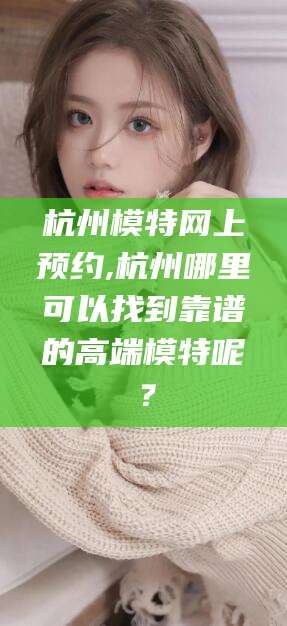 丽水杭州模特网上预约,杭州哪里可以找到靠谱的高端模特呢？