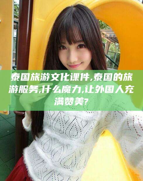 丽水泰国旅游文化课件,泰国的旅游服务,什么魔力,让外国人充满赞美?