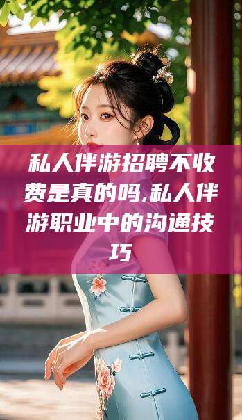 丽水私人伴游招聘不收费是真的吗,私人伴游职业中的沟通技巧