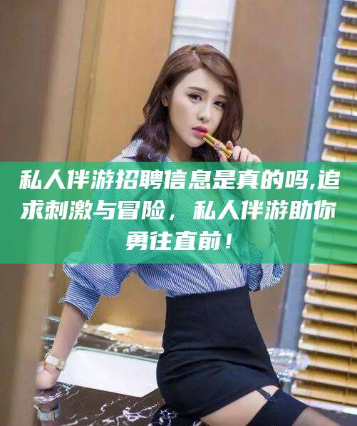 丽水私人伴游招聘信息是真的吗,追求刺激与冒险，私人伴游助你勇往直前！