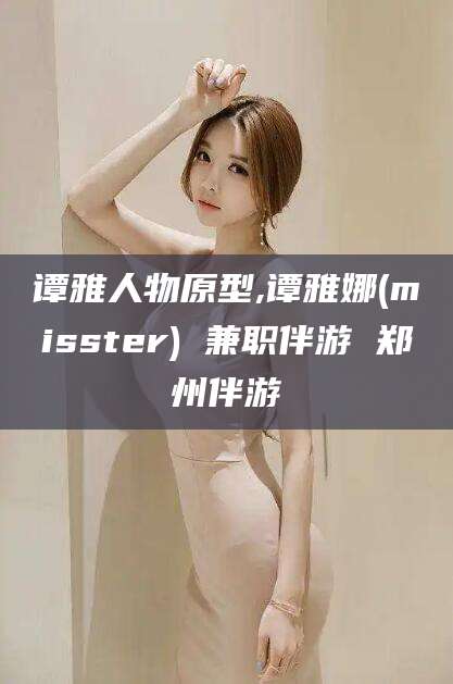 丽水谭雅人物原型,谭雅娜(misster) 兼职伴游 郑州伴游