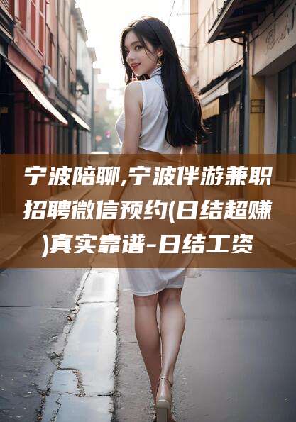 丽水宁波陪聊,宁波伴游兼职招聘微信预约(日结超赚)真实靠谱-日结工资