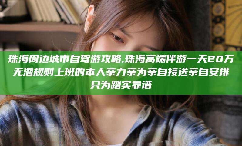 丽水珠海周边城市自驾游攻略,珠海高端伴游一天20万无潜规则上班的本人亲力亲为亲自接送亲自安排只为踏实靠谱