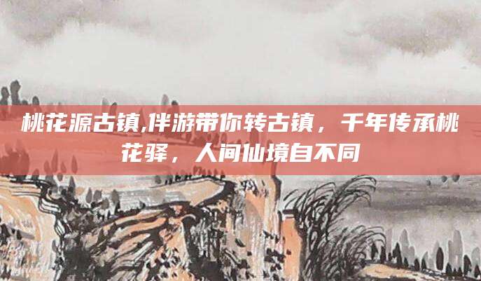 丽水桃花源古镇,伴游带你转古镇，千年传承桃花驿，人间仙境自不同