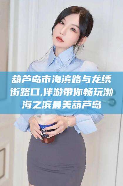 丽水葫芦岛市海滨路与龙绣街路口,伴游带你畅玩渤海之滨最美葫芦岛