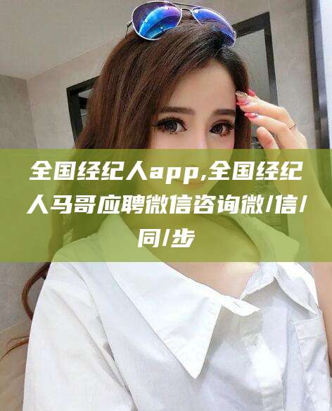 丽水全国经纪人app,全国经纪人马哥应聘微信咨询微/信/同/步