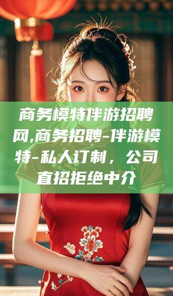 丽水商务模特伴游招聘网,商务招聘-伴游模特-私人订制，公司直招拒绝中介