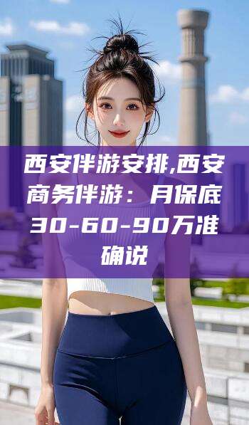 丽水西安伴游安排,西安商务伴游：月保底30-60-90万准确说