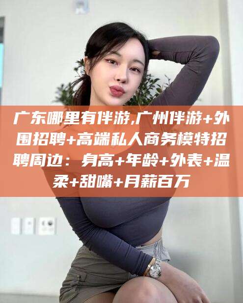 丽水广东哪里有伴游,广州伴游+外围招聘+高端私人商务模特招聘周边：身高+年龄+外表+温柔+甜嘴+月薪百万