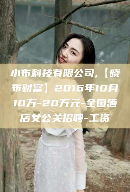 丽水小布科技有限公司,【晓布财富】2016年10月10万-20万元-全国酒店女公关招聘-工资
