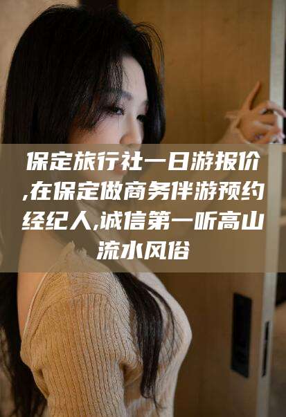 丽水保定旅行社一日游报价,在保定做商务伴游预约经纪人,诚信第一听高山流水风俗