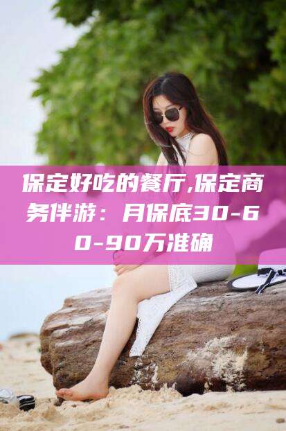 丽水保定好吃的餐厅,保定商务伴游：月保底30-60-90万准确