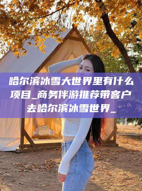丽水哈尔滨冰雪大世界里有什么项目_商务伴游推荐带客户去哈尔滨冰雪世界_