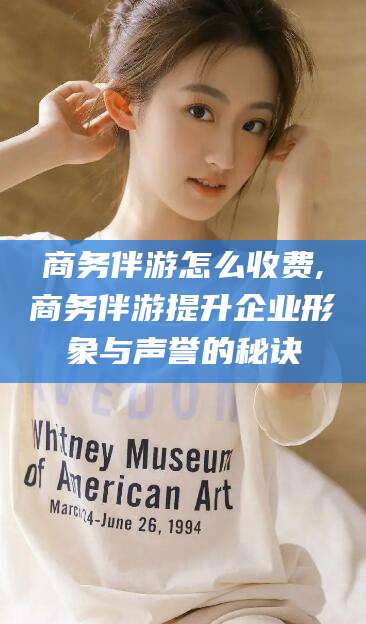 丽水商务伴游怎么收费,商务伴游提升企业形象与声誉的秘诀