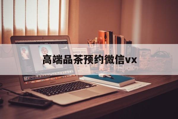 丽水关于高端品茶预约微信vx的信息