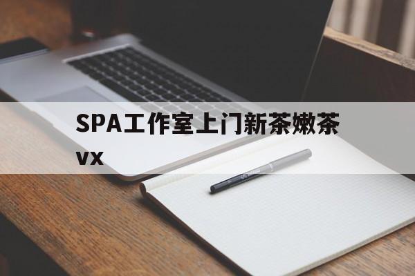 丽水广州哪里可以找约茶新茶的品茶地最新资讯（谁能告诉我哪里有丽水SPA工作室上门新茶嫩茶vx？）