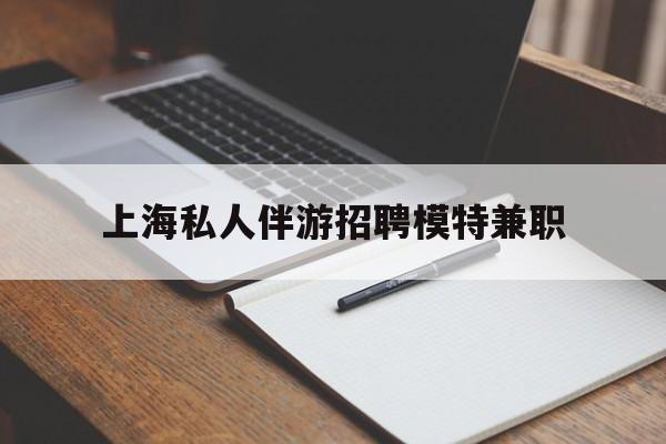 丽水关于上海私人伴游招聘模特兼职的信息