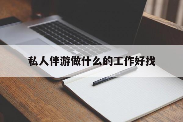 丽水包含私人伴游做什么的工作好找的词条
