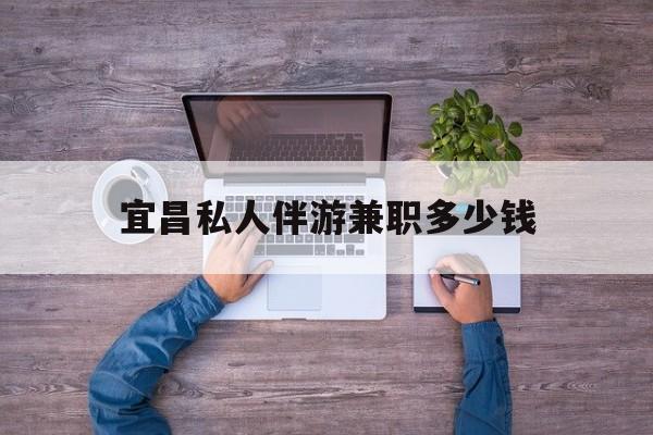 丽水关于宜昌私人伴游兼职多少钱的信息