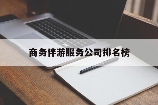 丽水商务伴游服务公司排名榜的简单介绍